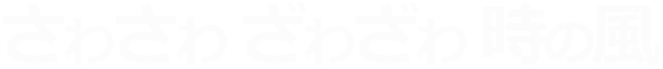 さわさわ ざわざわ 時の風